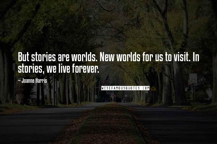 Joanne Harris Quotes: But stories are worlds. New worlds for us to visit. In stories, we live forever.