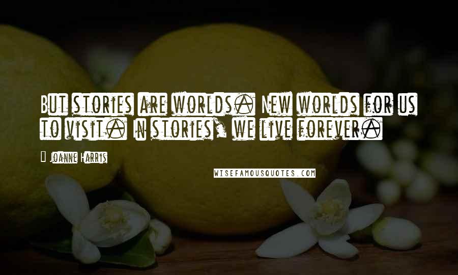 Joanne Harris Quotes: But stories are worlds. New worlds for us to visit. In stories, we live forever.