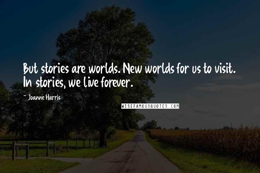 Joanne Harris Quotes: But stories are worlds. New worlds for us to visit. In stories, we live forever.