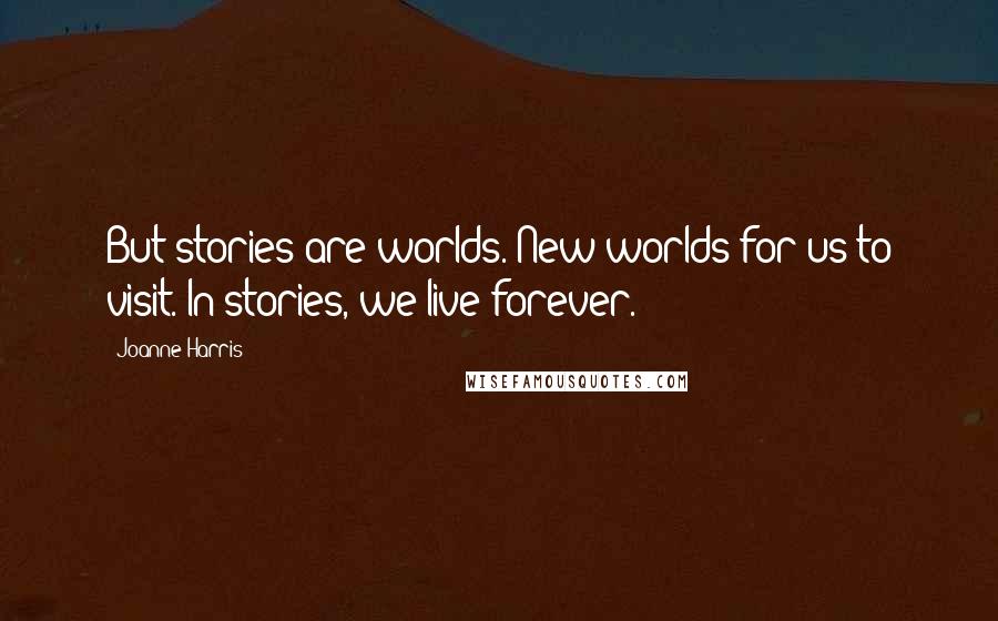 Joanne Harris Quotes: But stories are worlds. New worlds for us to visit. In stories, we live forever.