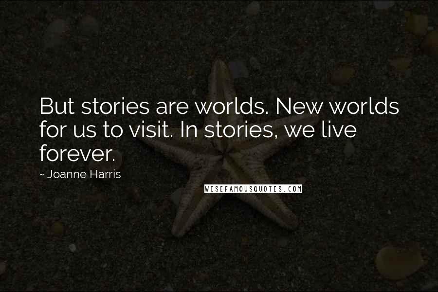 Joanne Harris Quotes: But stories are worlds. New worlds for us to visit. In stories, we live forever.