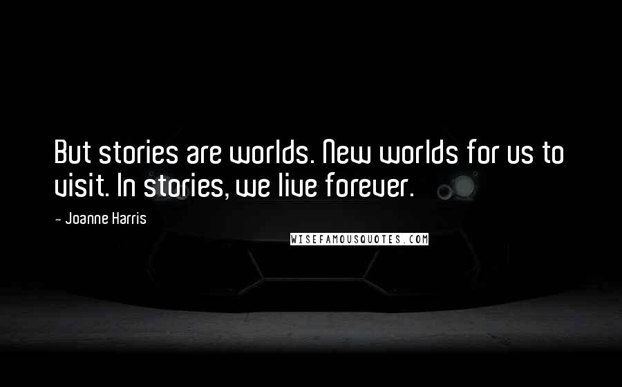 Joanne Harris Quotes: But stories are worlds. New worlds for us to visit. In stories, we live forever.