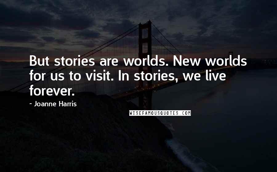 Joanne Harris Quotes: But stories are worlds. New worlds for us to visit. In stories, we live forever.