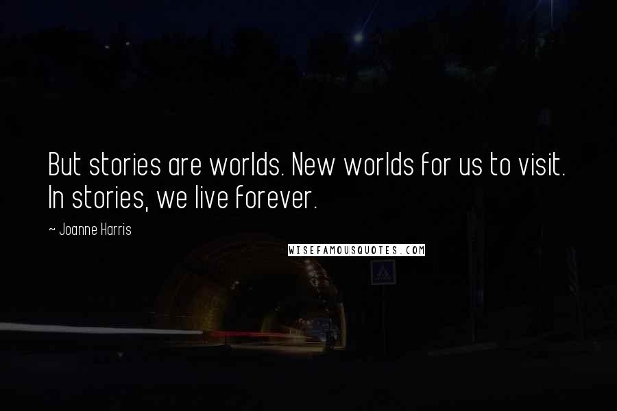 Joanne Harris Quotes: But stories are worlds. New worlds for us to visit. In stories, we live forever.