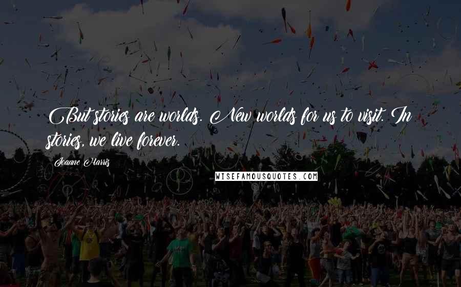 Joanne Harris Quotes: But stories are worlds. New worlds for us to visit. In stories, we live forever.