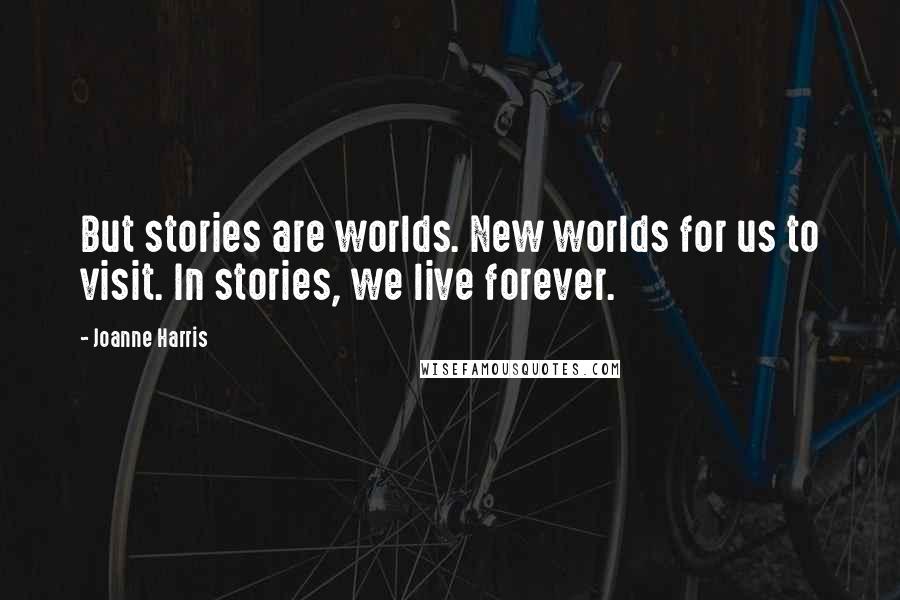 Joanne Harris Quotes: But stories are worlds. New worlds for us to visit. In stories, we live forever.