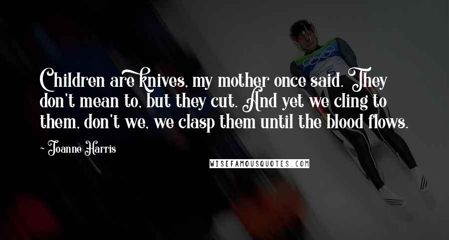 Joanne Harris Quotes: Children are knives, my mother once said. They don't mean to, but they cut. And yet we cling to them, don't we, we clasp them until the blood flows.