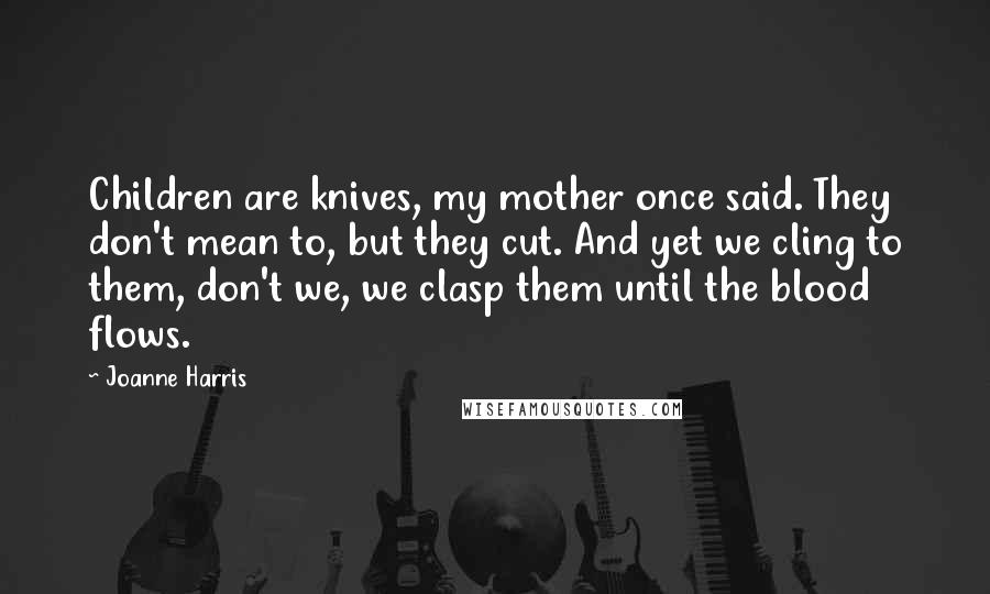 Joanne Harris Quotes: Children are knives, my mother once said. They don't mean to, but they cut. And yet we cling to them, don't we, we clasp them until the blood flows.