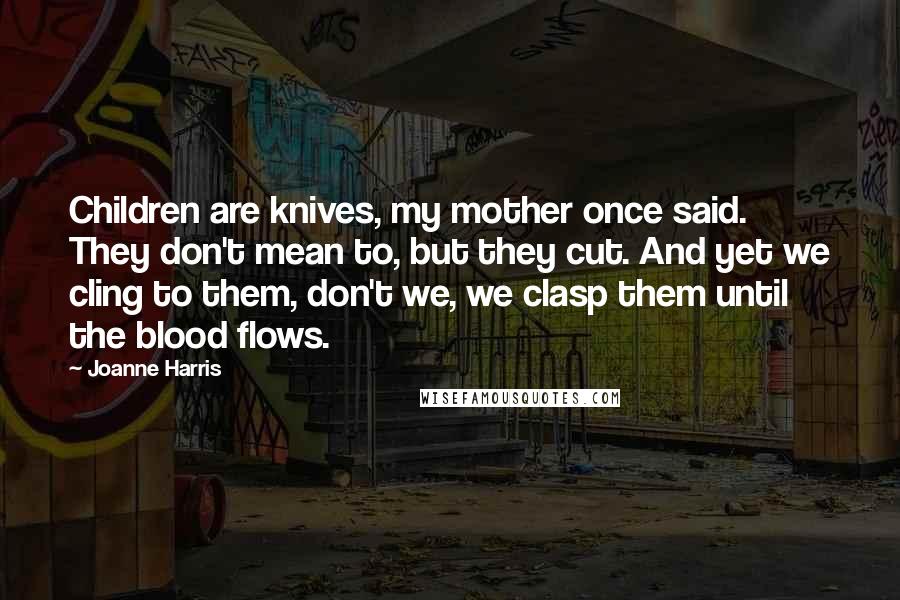 Joanne Harris Quotes: Children are knives, my mother once said. They don't mean to, but they cut. And yet we cling to them, don't we, we clasp them until the blood flows.