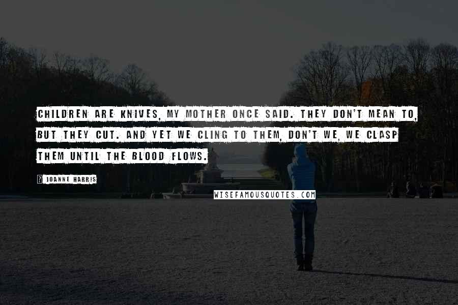 Joanne Harris Quotes: Children are knives, my mother once said. They don't mean to, but they cut. And yet we cling to them, don't we, we clasp them until the blood flows.