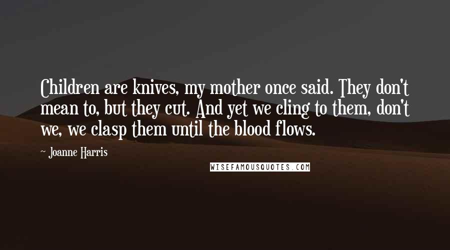 Joanne Harris Quotes: Children are knives, my mother once said. They don't mean to, but they cut. And yet we cling to them, don't we, we clasp them until the blood flows.