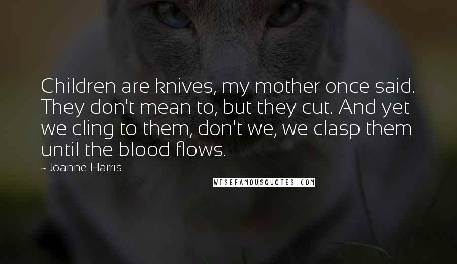 Joanne Harris Quotes: Children are knives, my mother once said. They don't mean to, but they cut. And yet we cling to them, don't we, we clasp them until the blood flows.