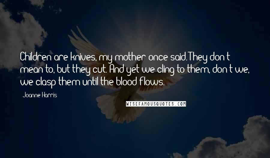Joanne Harris Quotes: Children are knives, my mother once said. They don't mean to, but they cut. And yet we cling to them, don't we, we clasp them until the blood flows.