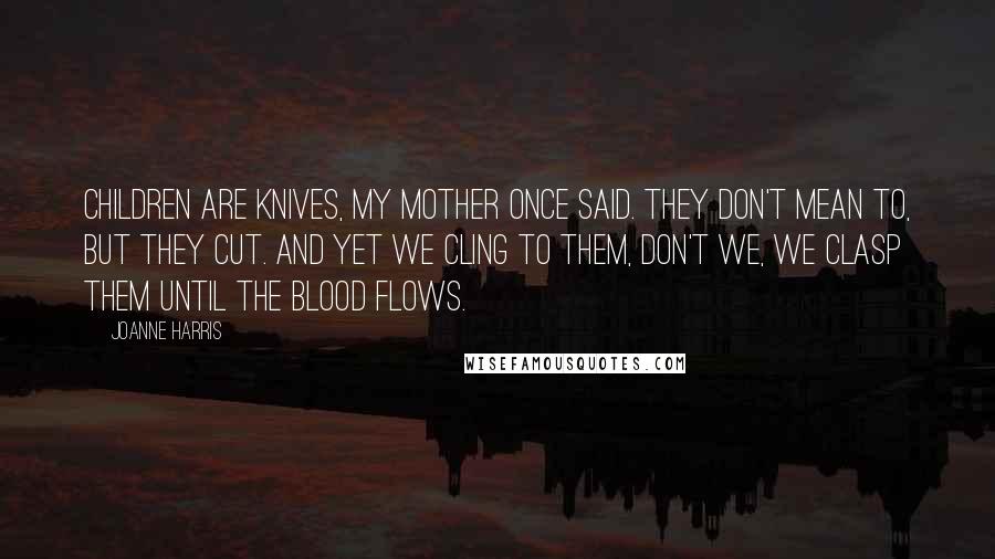 Joanne Harris Quotes: Children are knives, my mother once said. They don't mean to, but they cut. And yet we cling to them, don't we, we clasp them until the blood flows.