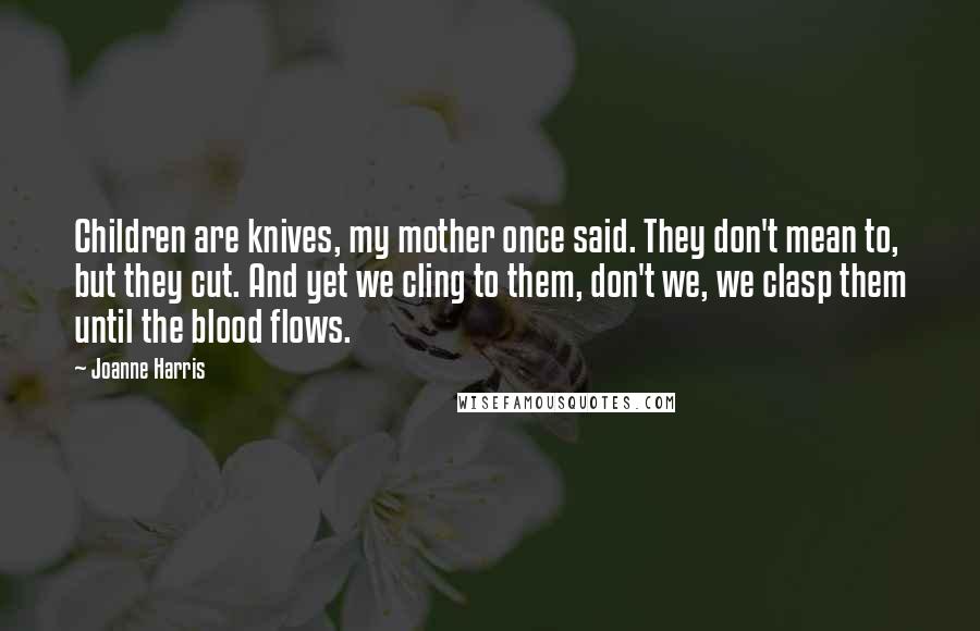 Joanne Harris Quotes: Children are knives, my mother once said. They don't mean to, but they cut. And yet we cling to them, don't we, we clasp them until the blood flows.