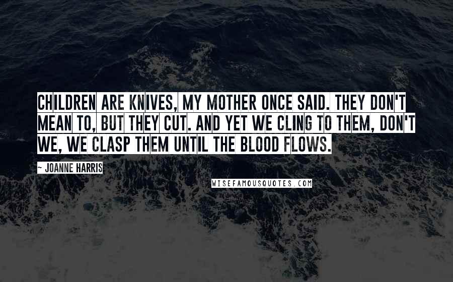 Joanne Harris Quotes: Children are knives, my mother once said. They don't mean to, but they cut. And yet we cling to them, don't we, we clasp them until the blood flows.