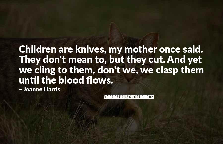 Joanne Harris Quotes: Children are knives, my mother once said. They don't mean to, but they cut. And yet we cling to them, don't we, we clasp them until the blood flows.