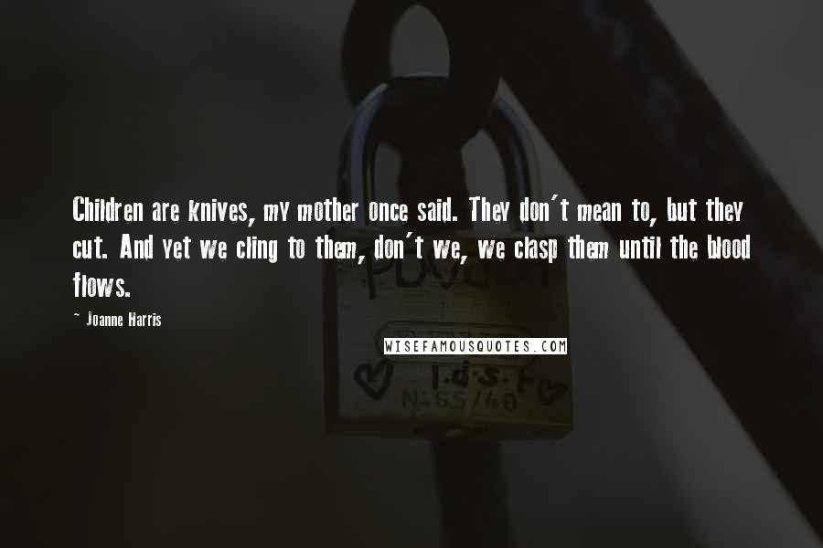 Joanne Harris Quotes: Children are knives, my mother once said. They don't mean to, but they cut. And yet we cling to them, don't we, we clasp them until the blood flows.