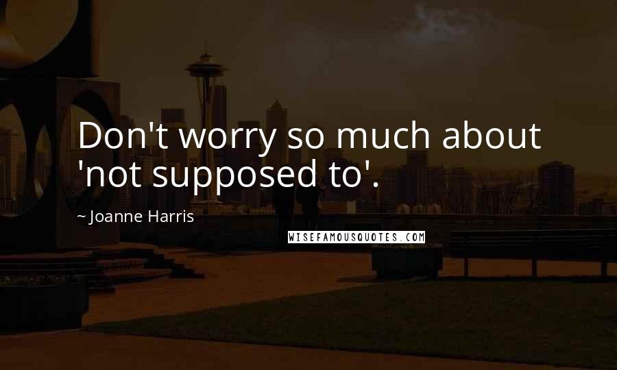 Joanne Harris Quotes: Don't worry so much about 'not supposed to'.