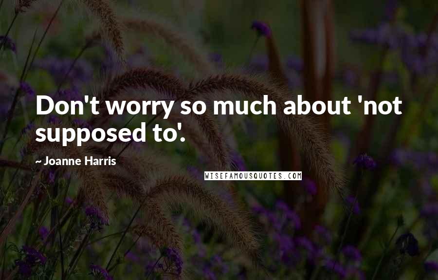 Joanne Harris Quotes: Don't worry so much about 'not supposed to'.