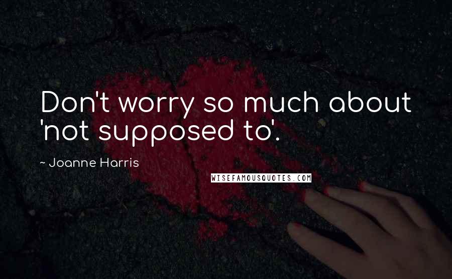 Joanne Harris Quotes: Don't worry so much about 'not supposed to'.