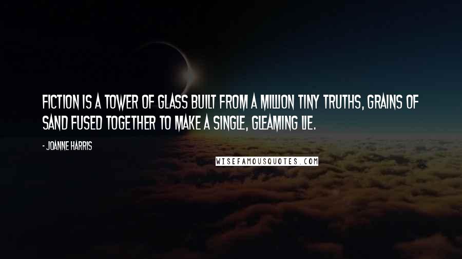 Joanne Harris Quotes: Fiction is a tower of glass built from a million tiny truths, grains of sand fused together to make a single, gleaming lie.