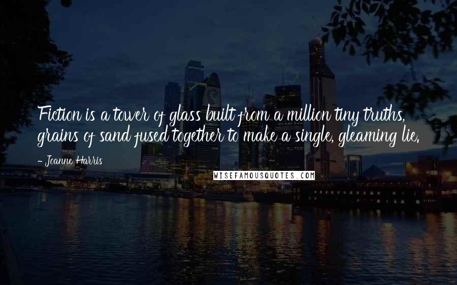 Joanne Harris Quotes: Fiction is a tower of glass built from a million tiny truths, grains of sand fused together to make a single, gleaming lie.