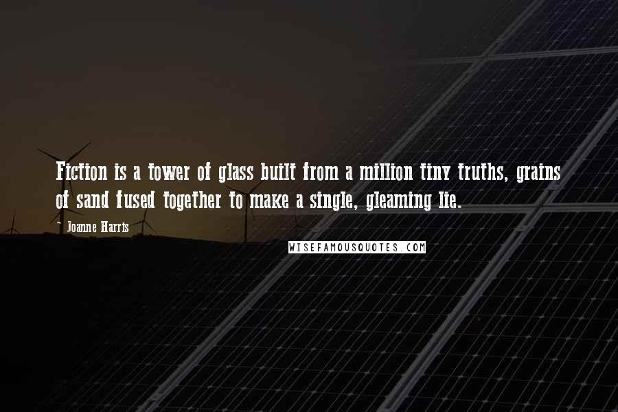 Joanne Harris Quotes: Fiction is a tower of glass built from a million tiny truths, grains of sand fused together to make a single, gleaming lie.