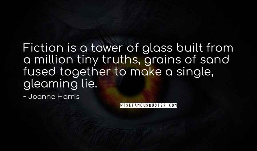 Joanne Harris Quotes: Fiction is a tower of glass built from a million tiny truths, grains of sand fused together to make a single, gleaming lie.