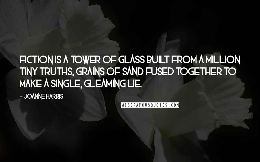 Joanne Harris Quotes: Fiction is a tower of glass built from a million tiny truths, grains of sand fused together to make a single, gleaming lie.