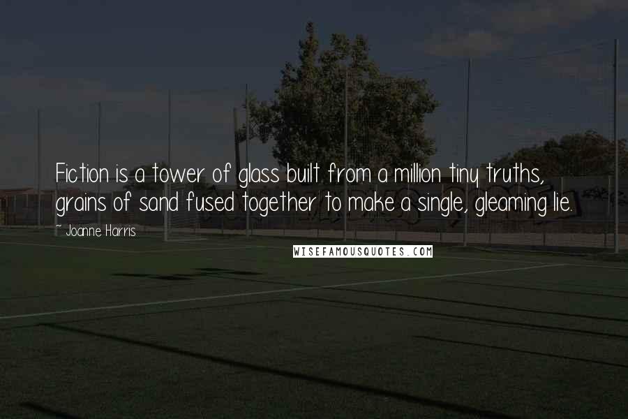 Joanne Harris Quotes: Fiction is a tower of glass built from a million tiny truths, grains of sand fused together to make a single, gleaming lie.