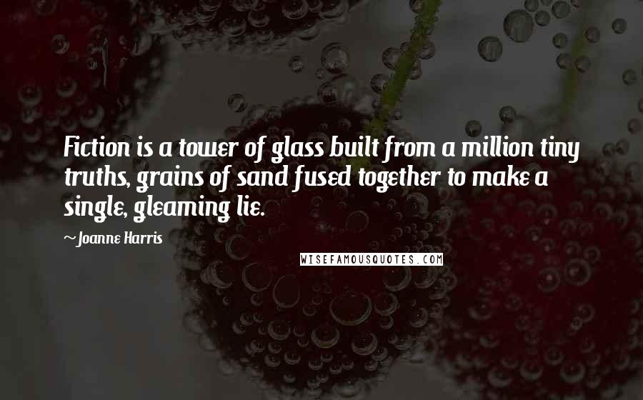 Joanne Harris Quotes: Fiction is a tower of glass built from a million tiny truths, grains of sand fused together to make a single, gleaming lie.