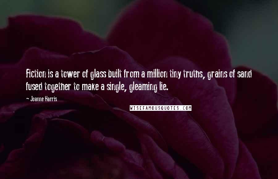 Joanne Harris Quotes: Fiction is a tower of glass built from a million tiny truths, grains of sand fused together to make a single, gleaming lie.