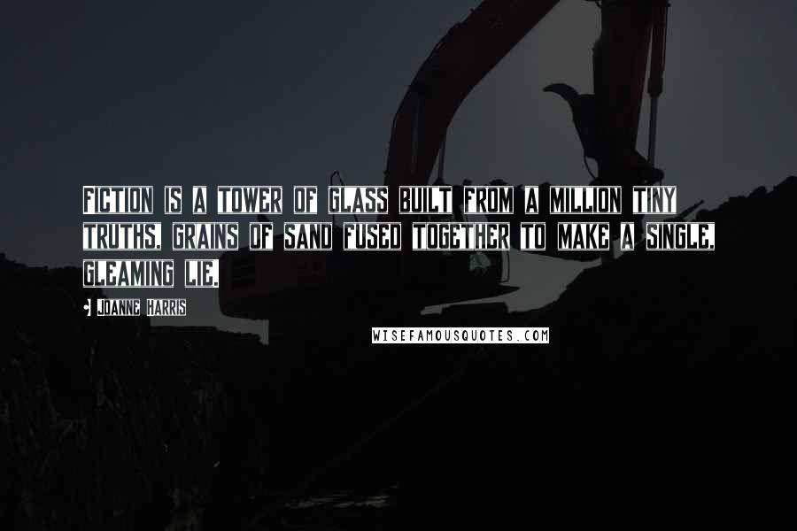 Joanne Harris Quotes: Fiction is a tower of glass built from a million tiny truths, grains of sand fused together to make a single, gleaming lie.