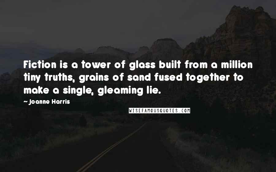 Joanne Harris Quotes: Fiction is a tower of glass built from a million tiny truths, grains of sand fused together to make a single, gleaming lie.