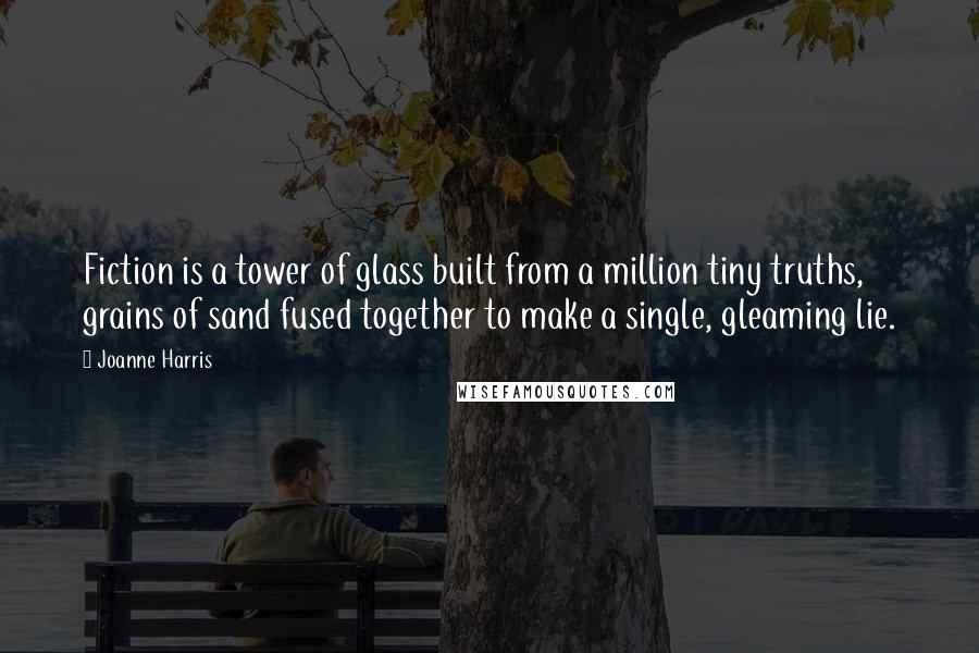 Joanne Harris Quotes: Fiction is a tower of glass built from a million tiny truths, grains of sand fused together to make a single, gleaming lie.