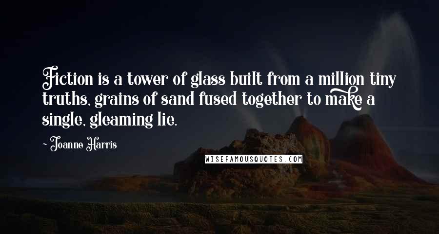 Joanne Harris Quotes: Fiction is a tower of glass built from a million tiny truths, grains of sand fused together to make a single, gleaming lie.
