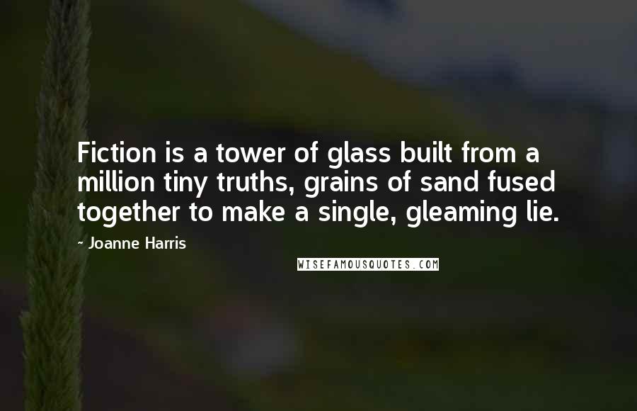 Joanne Harris Quotes: Fiction is a tower of glass built from a million tiny truths, grains of sand fused together to make a single, gleaming lie.