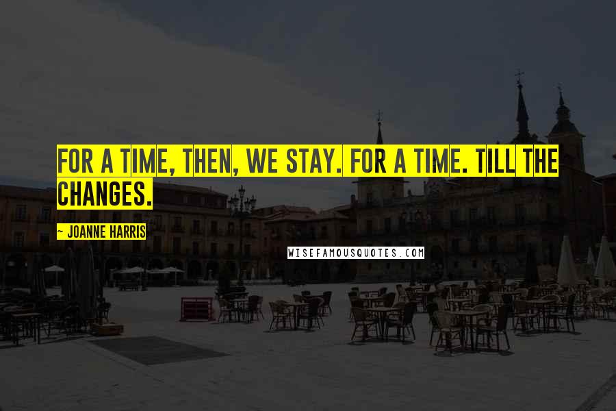 Joanne Harris Quotes: For a time, then, we stay. For a time. Till the changes.