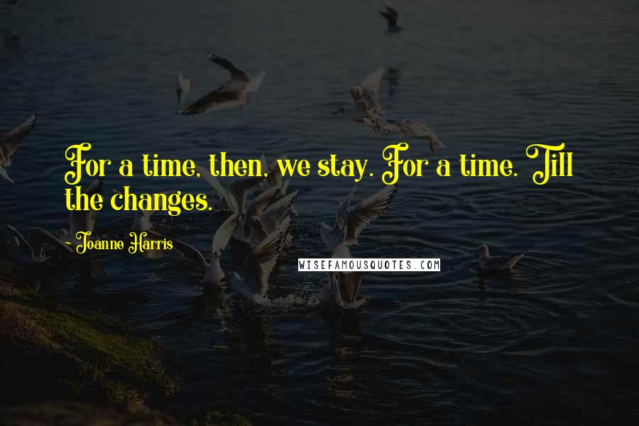 Joanne Harris Quotes: For a time, then, we stay. For a time. Till the changes.