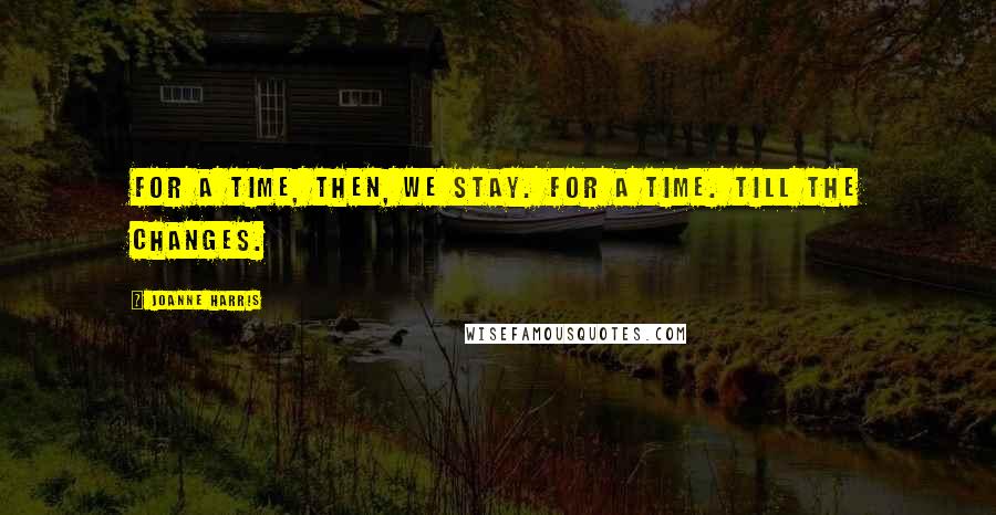 Joanne Harris Quotes: For a time, then, we stay. For a time. Till the changes.