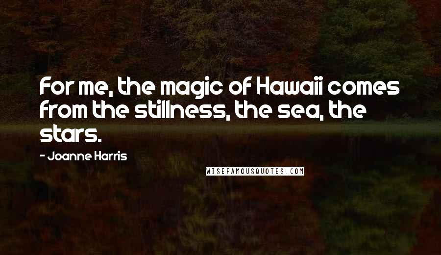 Joanne Harris Quotes: For me, the magic of Hawaii comes from the stillness, the sea, the stars.