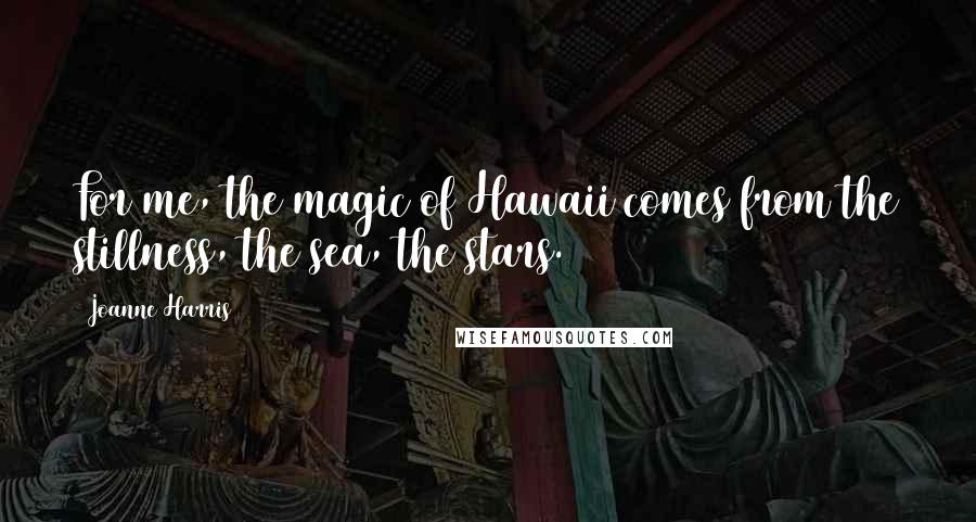 Joanne Harris Quotes: For me, the magic of Hawaii comes from the stillness, the sea, the stars.