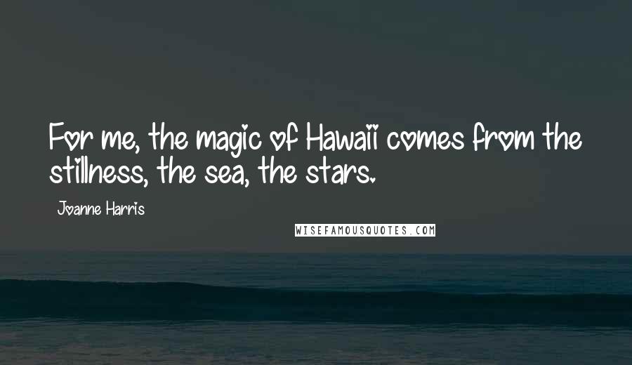 Joanne Harris Quotes: For me, the magic of Hawaii comes from the stillness, the sea, the stars.