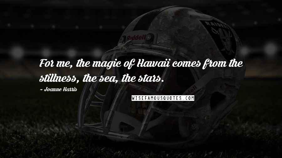 Joanne Harris Quotes: For me, the magic of Hawaii comes from the stillness, the sea, the stars.