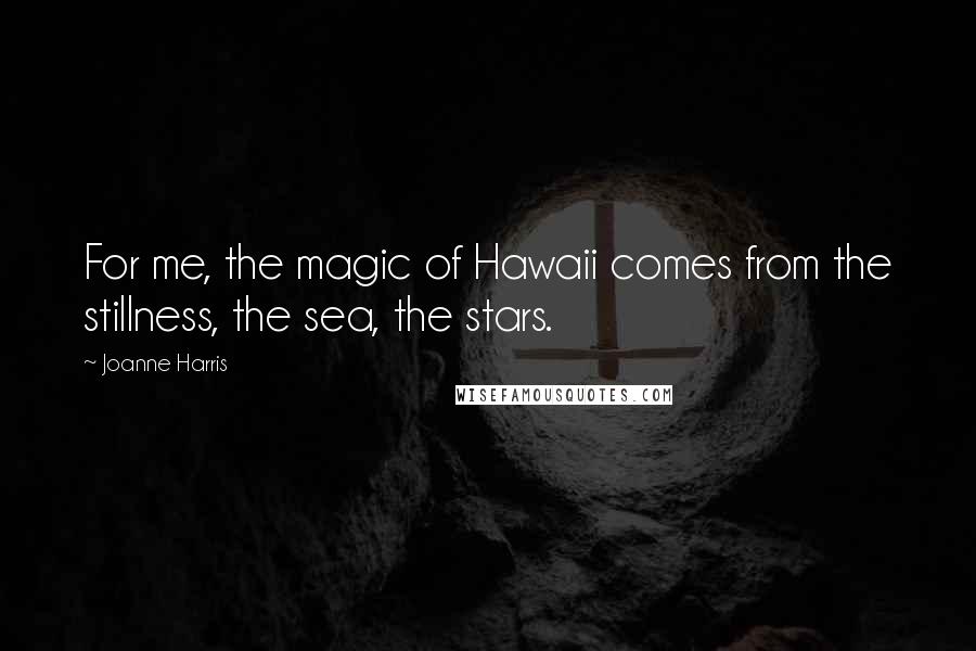 Joanne Harris Quotes: For me, the magic of Hawaii comes from the stillness, the sea, the stars.