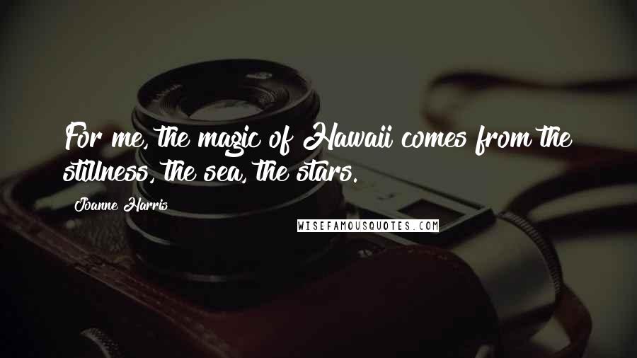 Joanne Harris Quotes: For me, the magic of Hawaii comes from the stillness, the sea, the stars.