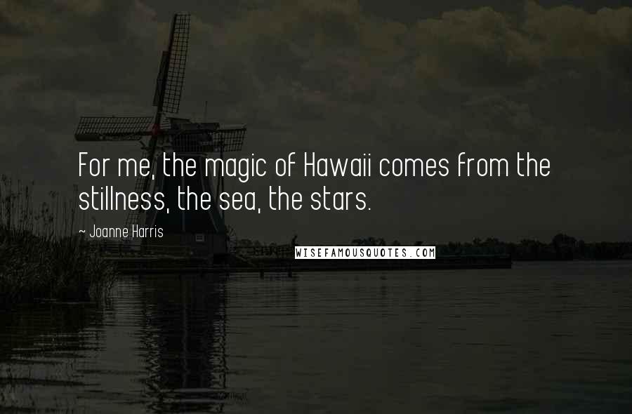 Joanne Harris Quotes: For me, the magic of Hawaii comes from the stillness, the sea, the stars.