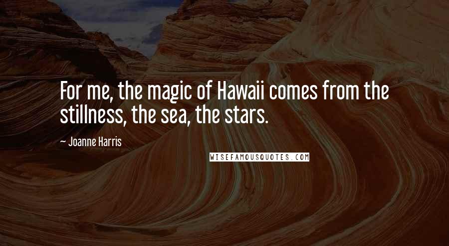 Joanne Harris Quotes: For me, the magic of Hawaii comes from the stillness, the sea, the stars.