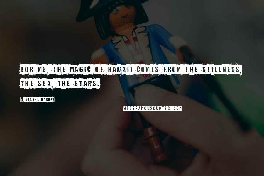 Joanne Harris Quotes: For me, the magic of Hawaii comes from the stillness, the sea, the stars.